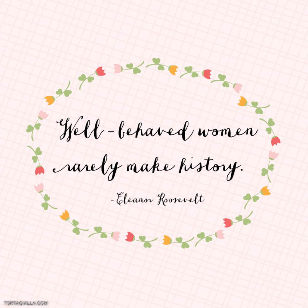 well-behaved women rarely make history -Eleanor Roosevelt